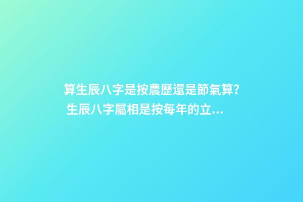 算生辰八字是按農歷還是節氣算？ 生辰八字屬相是按每年的立春那天算起還是春節那天算起？-第1張-觀點-玄機派